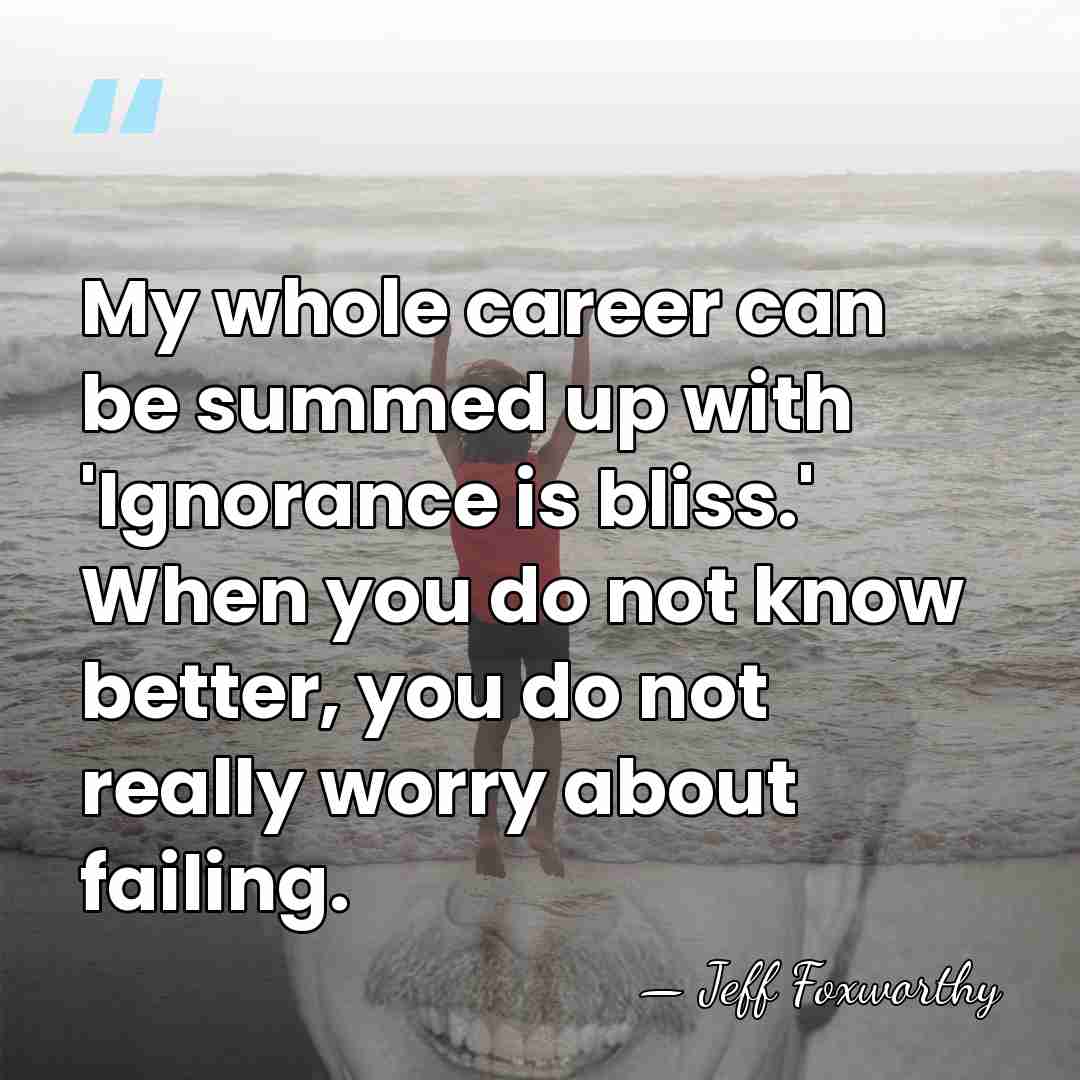 My whole career can be summed up with 'Ignorance is bliss.' When&hellip; - Jeff Foxworthy