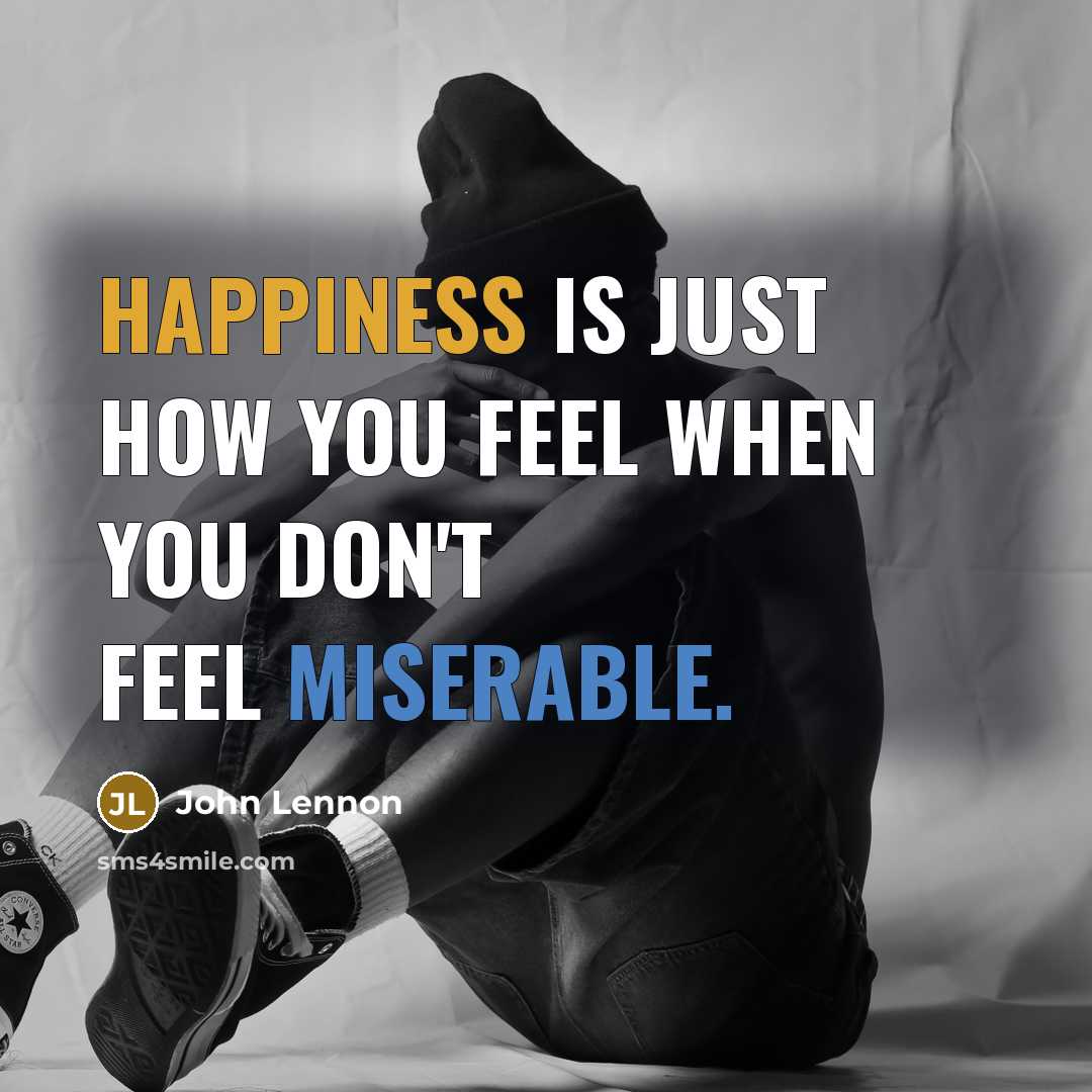 “Happiness is just how you feel when you don't feel miserable.” quote by John Lennon