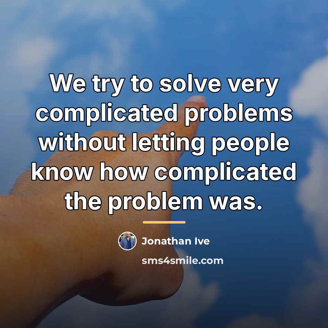 “We try to solve very complicated problems without letting people…” quote by Jonathan Ive