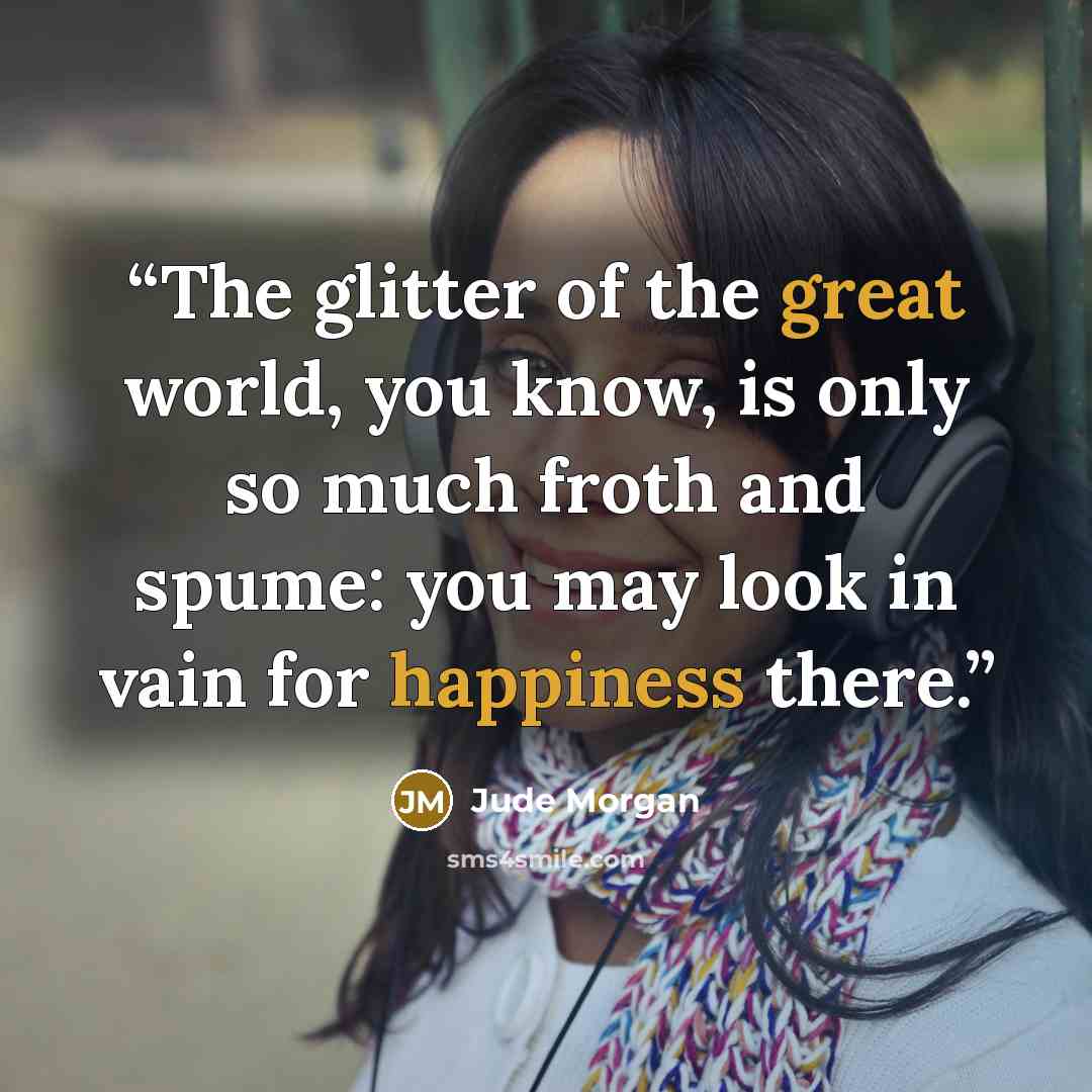 “The glitter of the great world, you know, is only so much froth and spume: you may look in vain for happiness there.” quote by Jude Morgan
