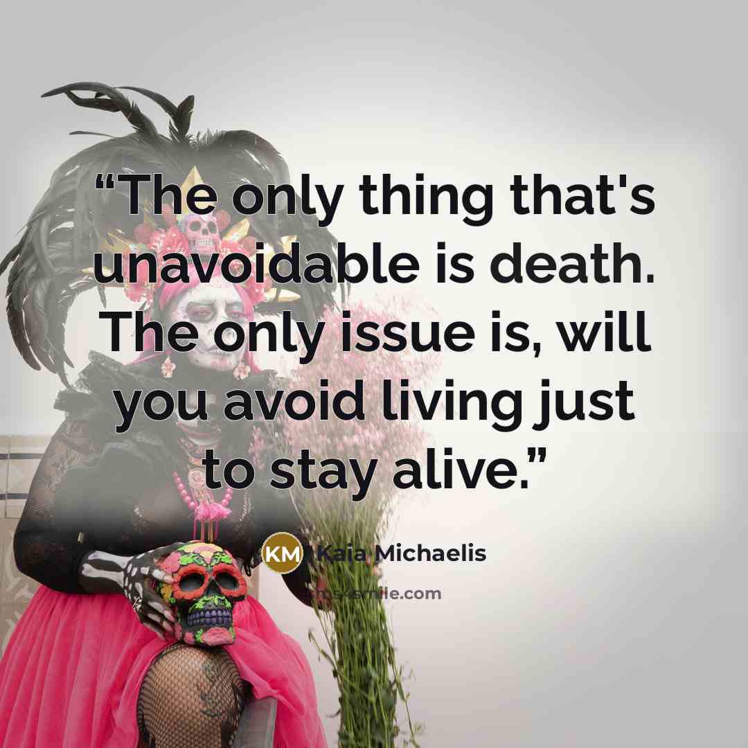 “The only thing that's unavoidable is death. The only issue is, will you avoid living just to stay alive.” quote by Kaia Michaelis