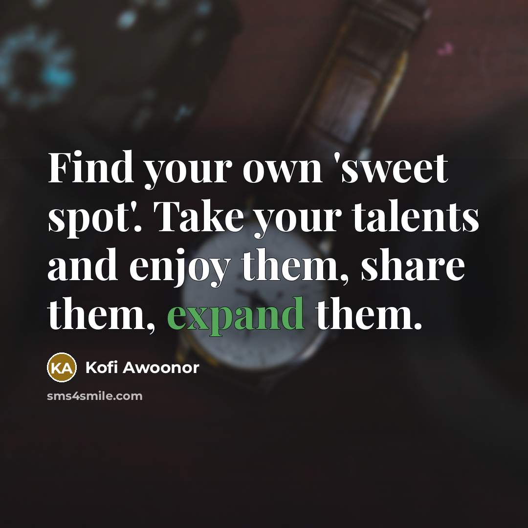 “Find your own 'sweet spot'. Take your talents and enjoy…” quote by Kofi Awoonor