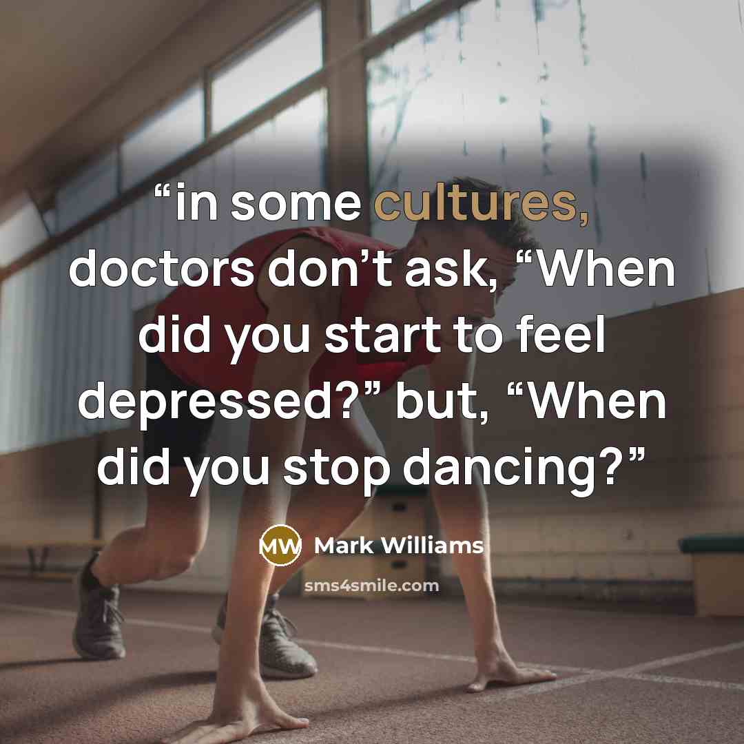 “in some cultures, doctors don’t ask, “When did you start to feel depressed?” but, “When did you stop dancing?” quote by Mark Williams