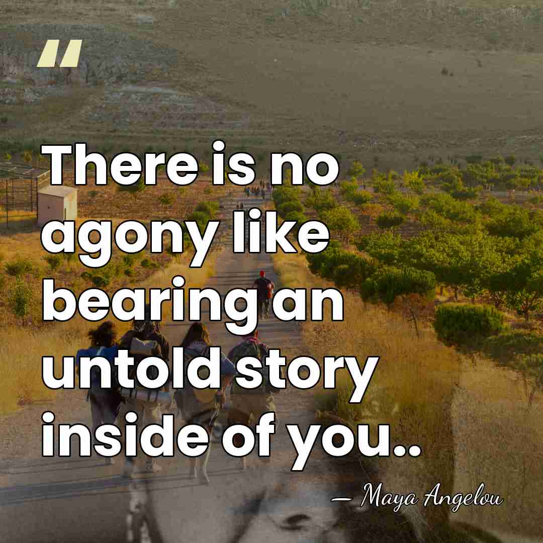 There is no agony like bearing an untold story inside of you.. - Maya Angelou