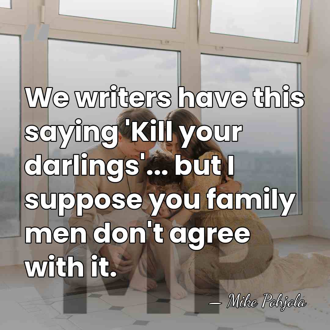 We writers have this saying 'Kill your darlings'... but I suppose you&hellip; - Mike Pohjola