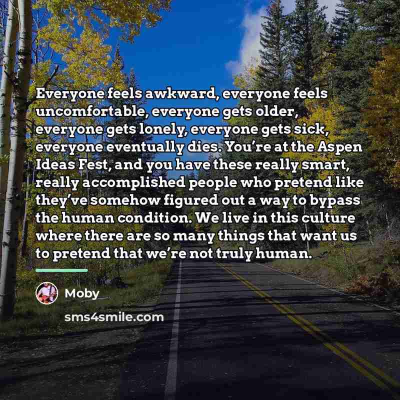 “Everyone feels awkward, everyone feels uncomfortable, everyone gets older, everyone…” quote by Moby