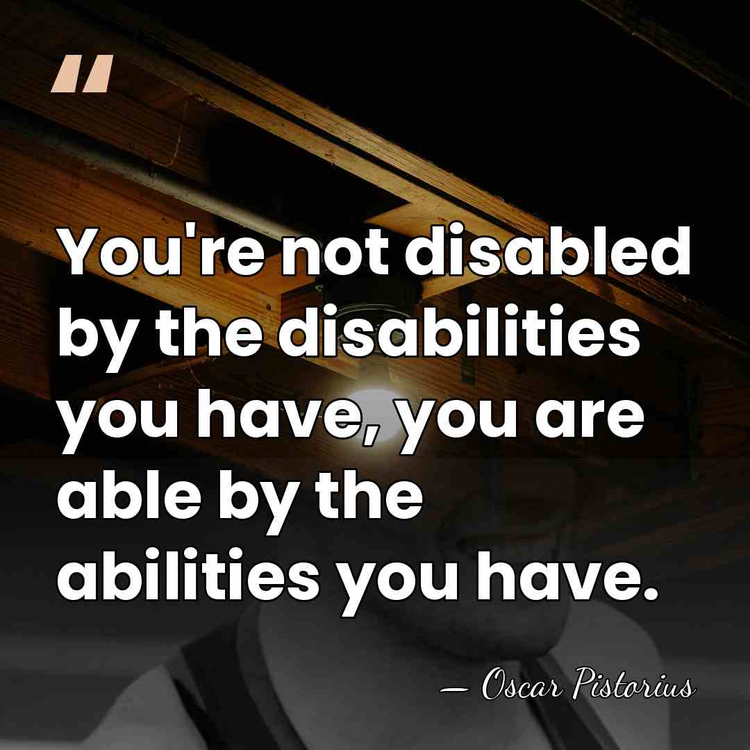 You're not disabled by the disabilities you have, you are able by&hellip; - Oscar Pistorius