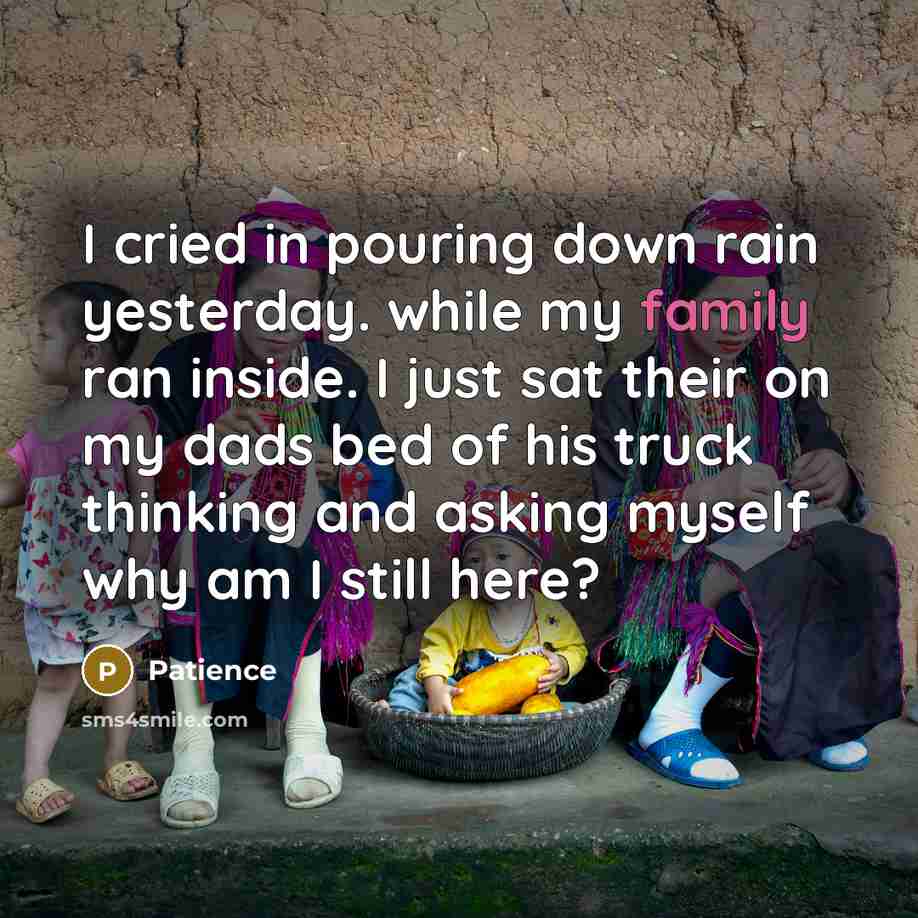 “I cried in pouring down rain yesterday. while my family ran inside. I just sat their on my dads bed of his truck thinking and asking myself why am I still here?” quote by Patience