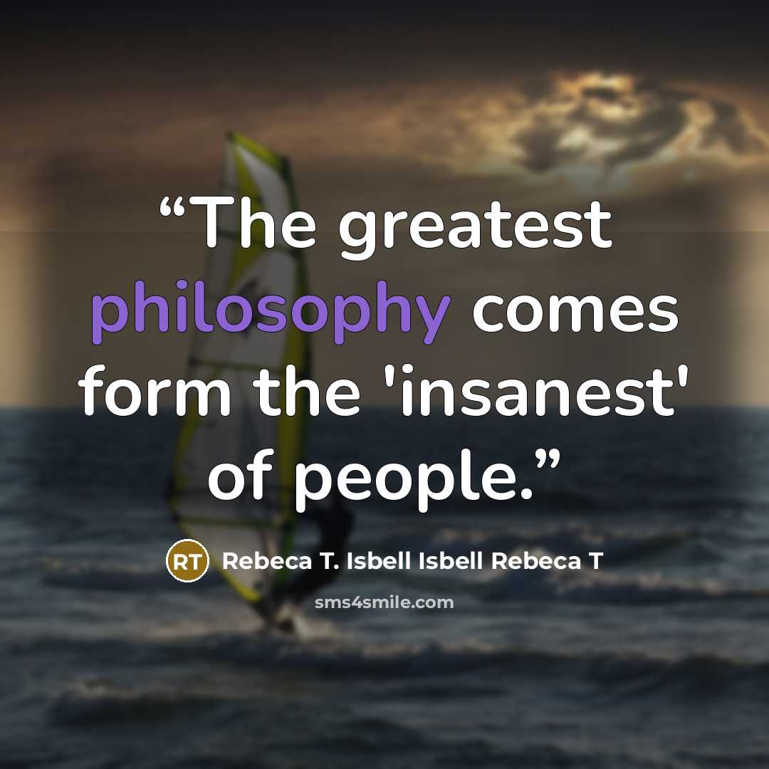 “The greatest philosophy comes form the 'insanest' of people.” quote by Rebeca T. Isbell Isbell Rebeca T