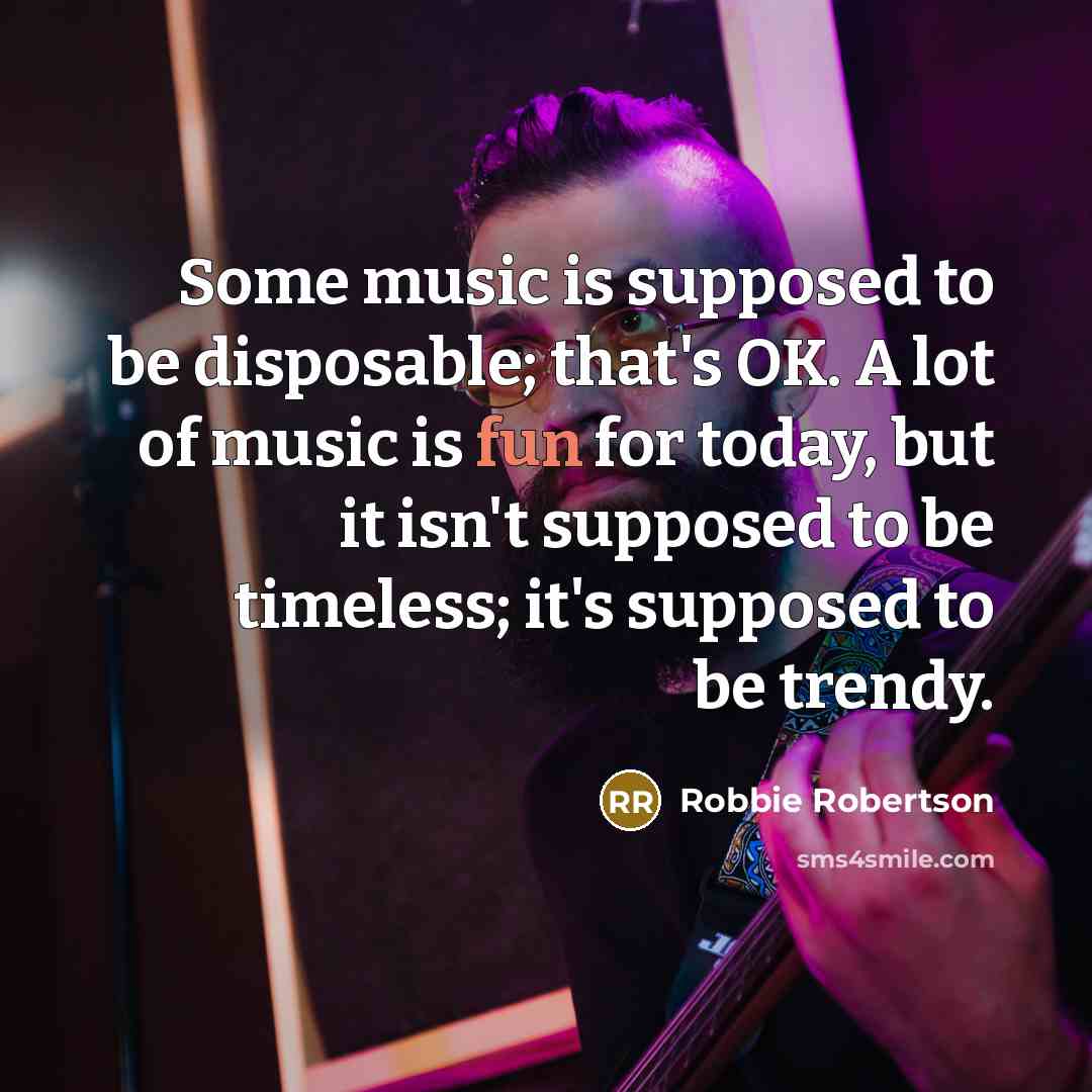 “Some music is supposed to be disposable; that's OK. A…” quote by Robbie Robertson