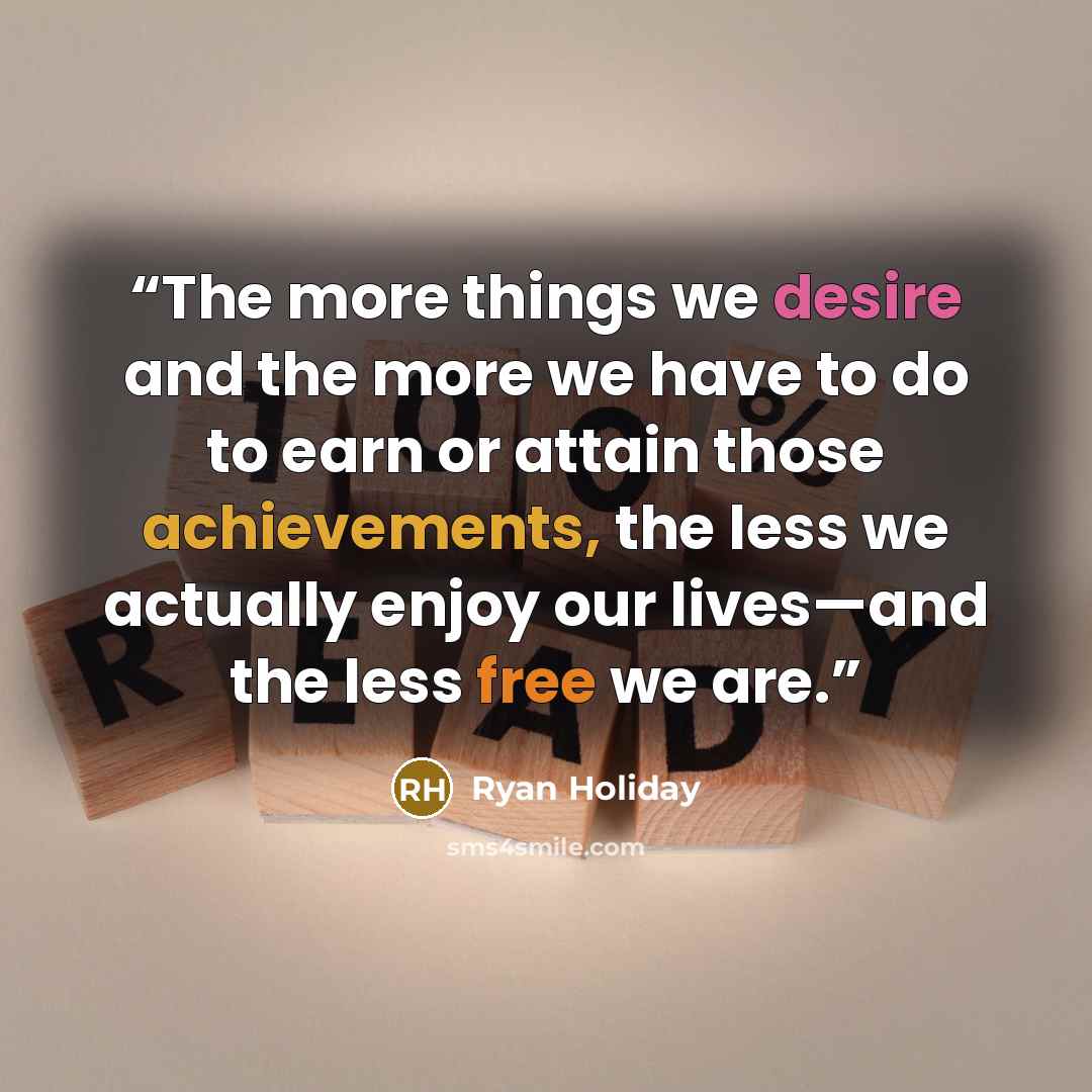 “The more things we desire and the more we have to do to earn or attain those achievements, the less we actually enjoy our lives—and the less free we are.” quote by Ryan Holiday