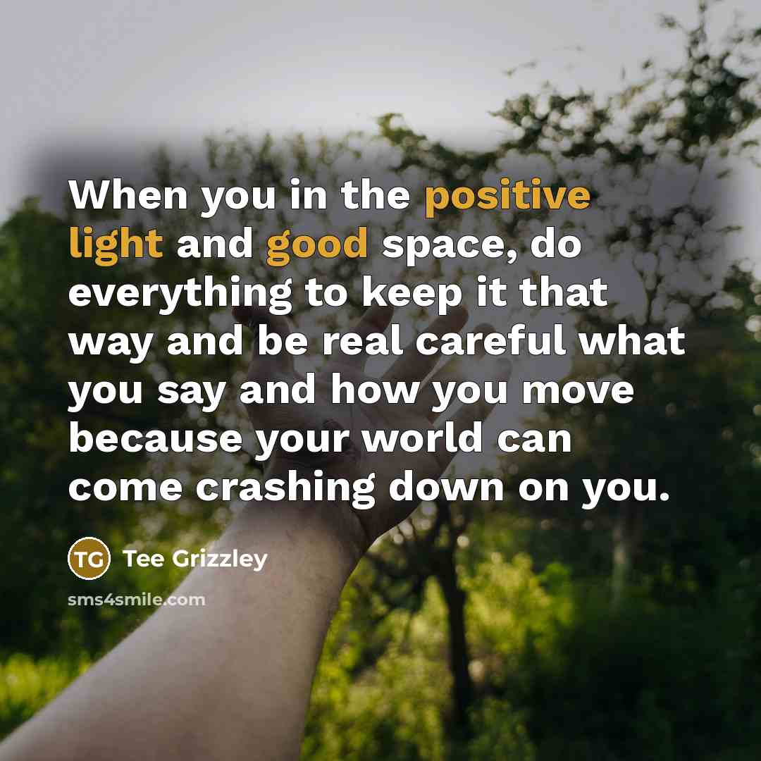 “When you in the positive light and good space, do everything to keep it that way and be real careful what you say and how you move because your world can come crashing down on you.” quote by Tee Grizzley