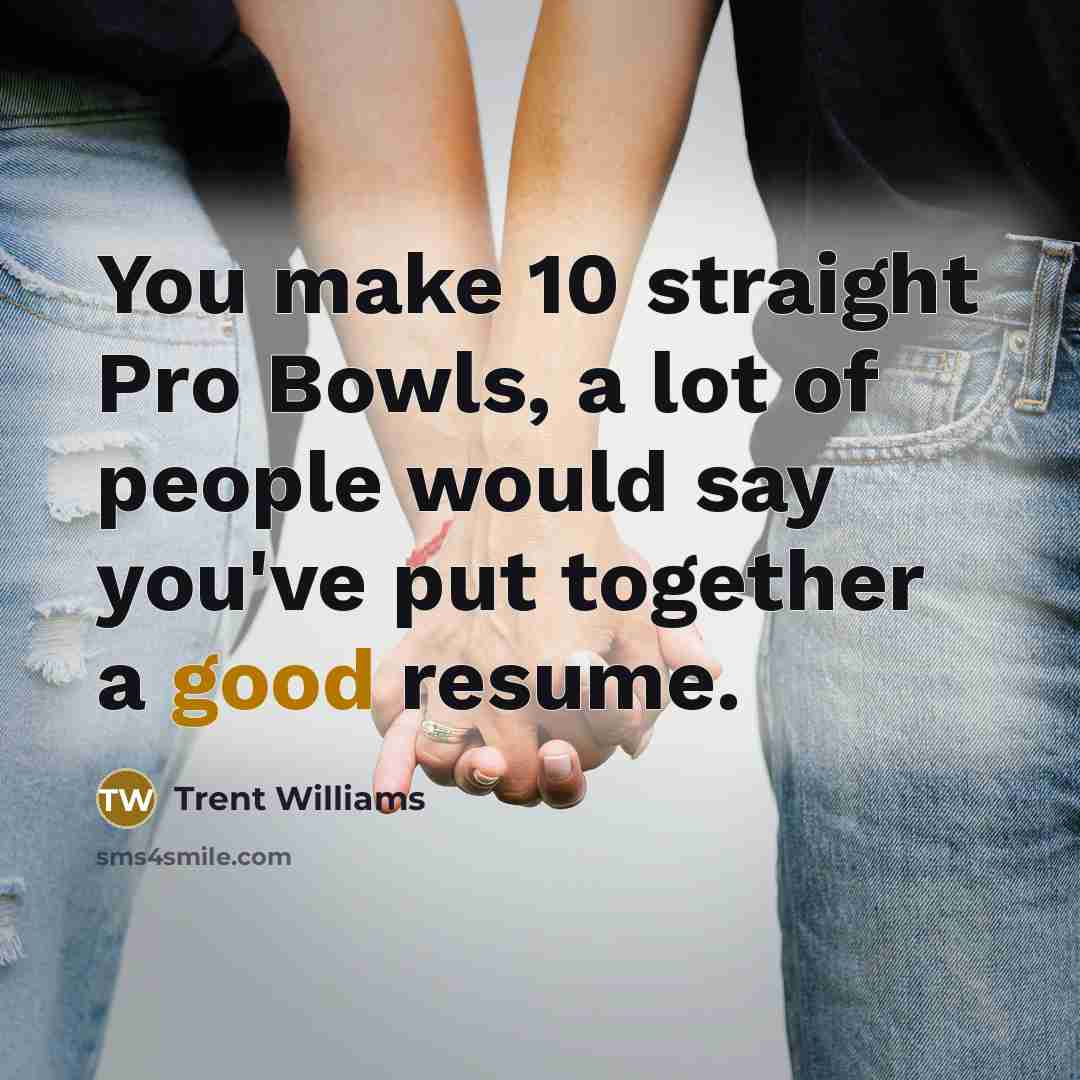 “You make 10 straight Pro Bowls, a lot of people would say you've put together a good resume.” quote by Trent Williams
