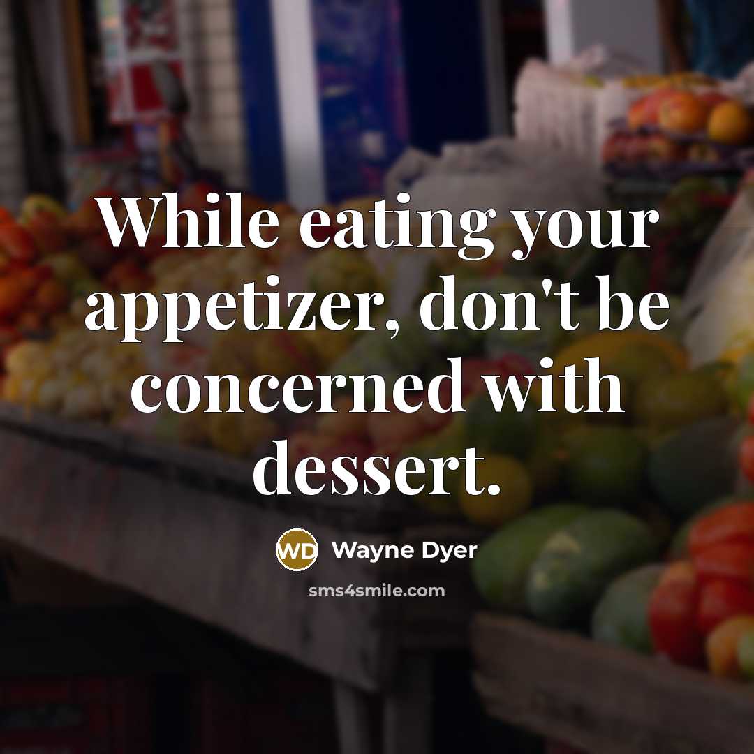 “While eating your appetizer, don't be concerned with dessert.” quote by Wayne Dyer