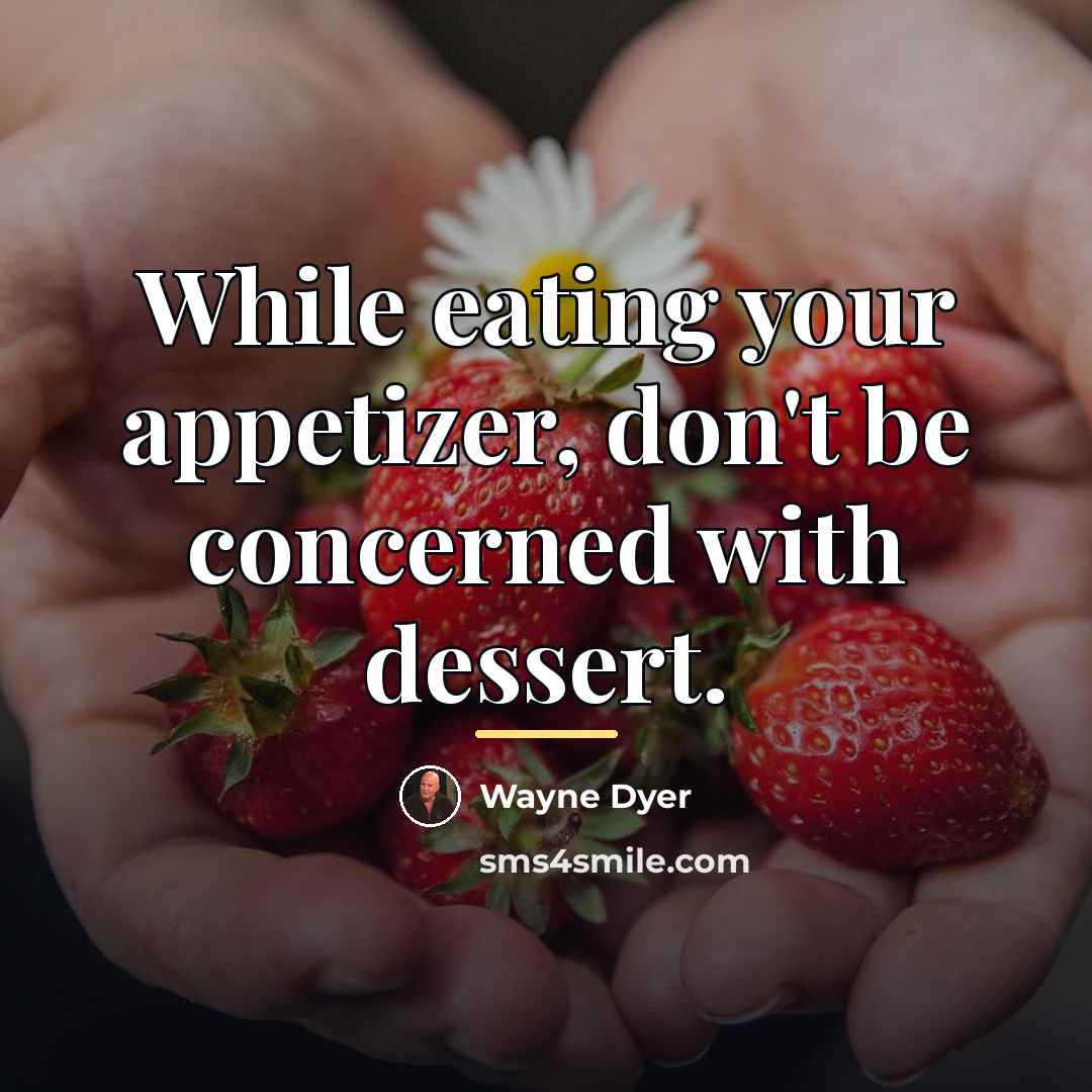 “While eating your appetizer, don't be concerned with dessert.…” quote by Wayne Dyer