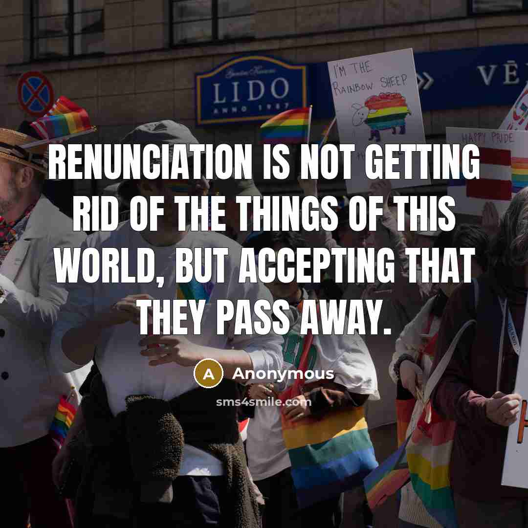 “Renunciation is not getting rid of the things of this world, but accepting that they pass away.” quote by Anonymous