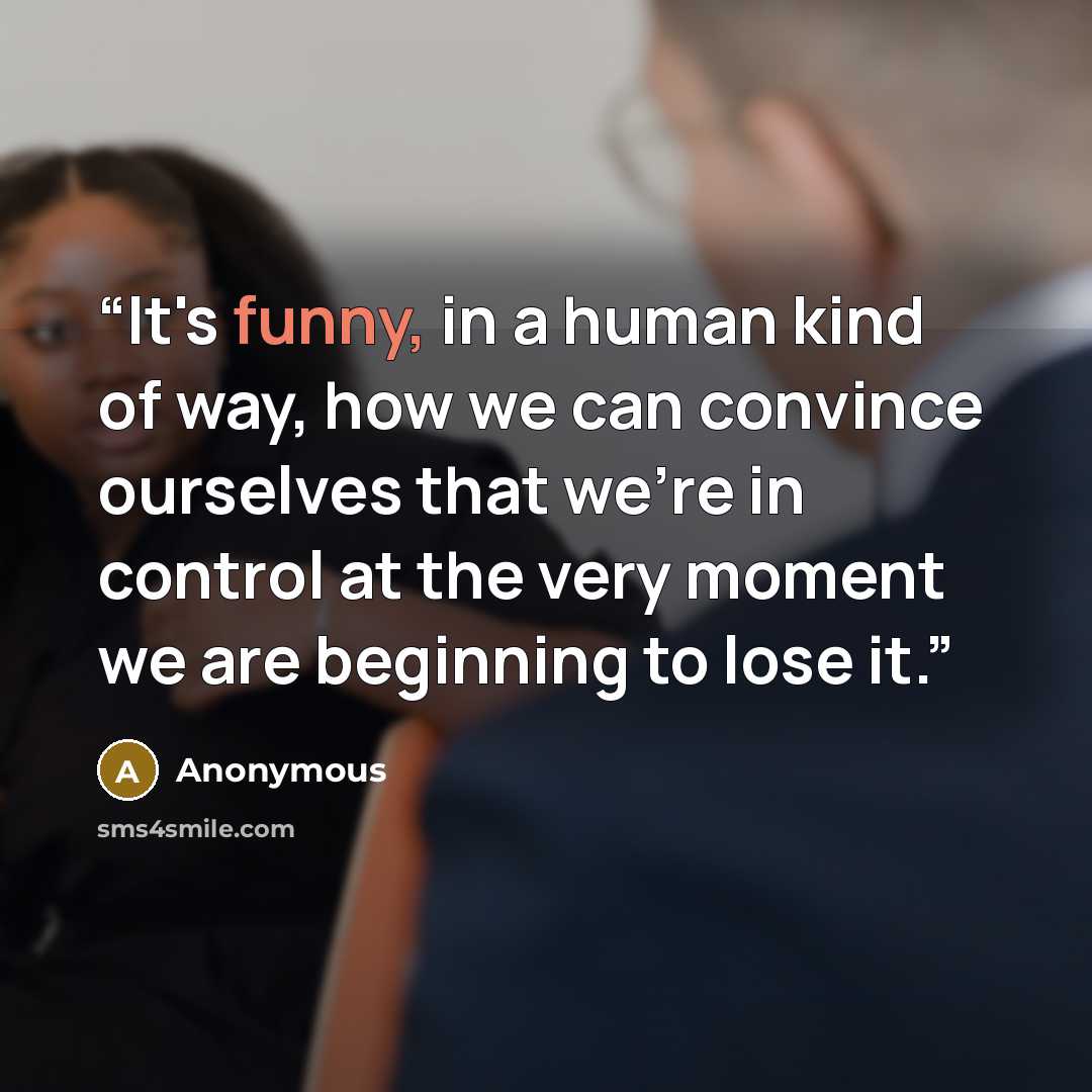 “It's funny, in a human kind of way, how we can convince ourselves that we're in control at the very moment we are beginning to lose it.” quote by Anonymous