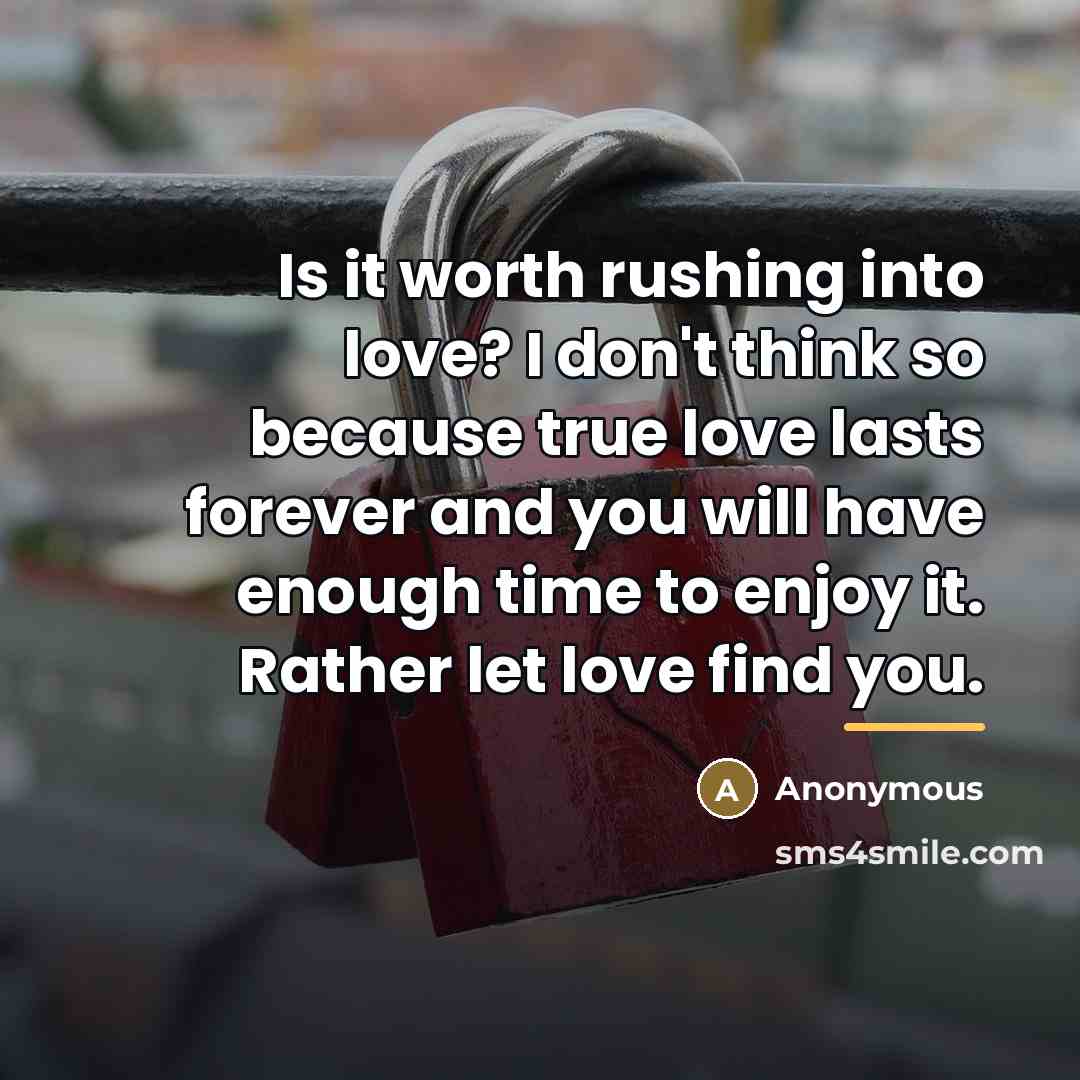 “Is it worth rushing into love? I don't think so…” quote by Anonymous