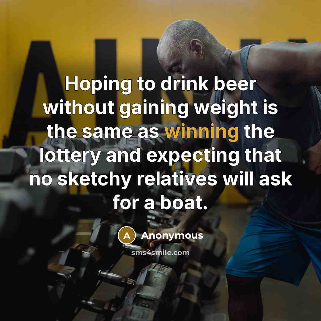 “Hoping to drink beer without gaining weight is the same as winning the lottery and expecting that no sketchy relatives will ask for a boat.” quote by Anonymous