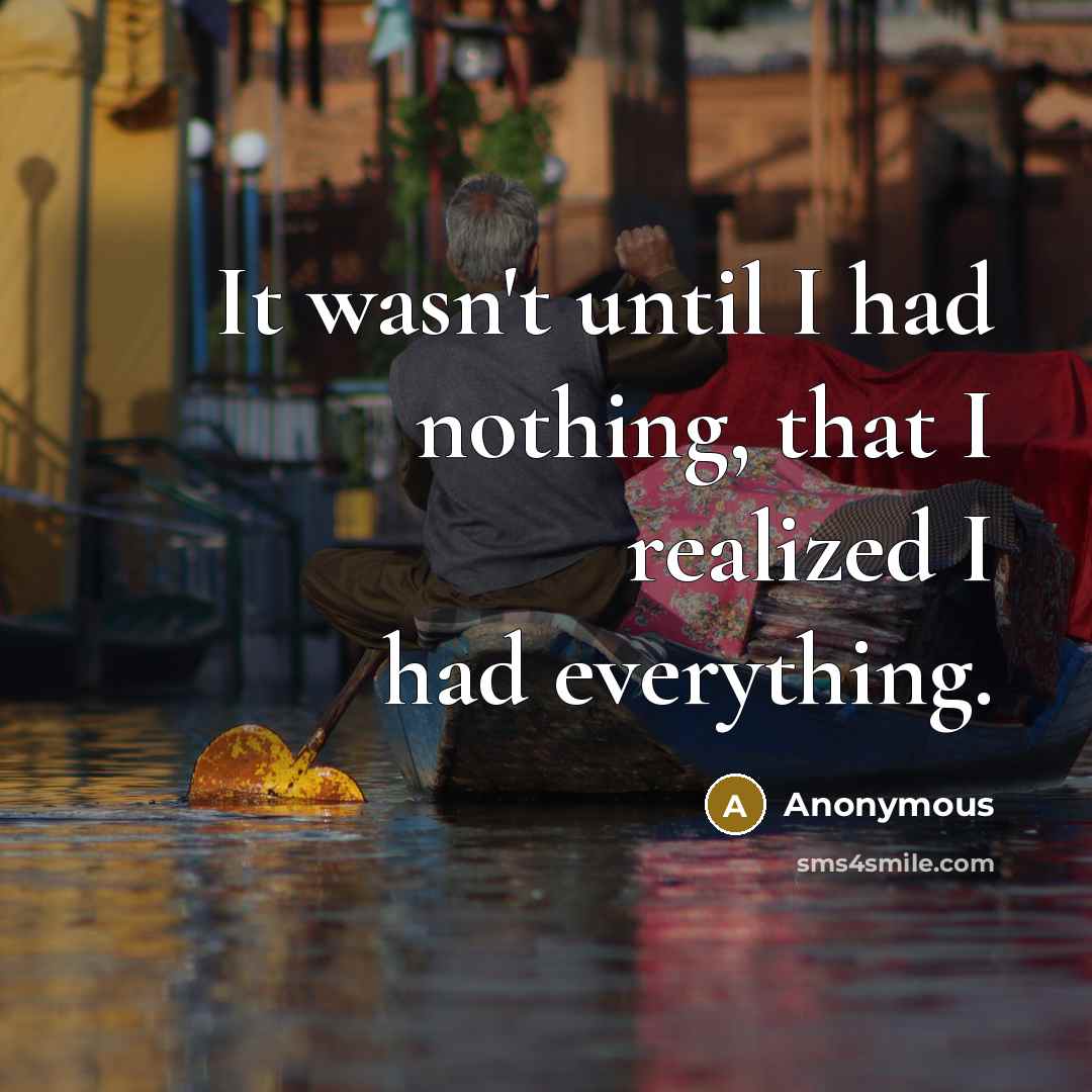 “It wasn't until I had nothing, that I realized I had everything.” quote by Anonymous