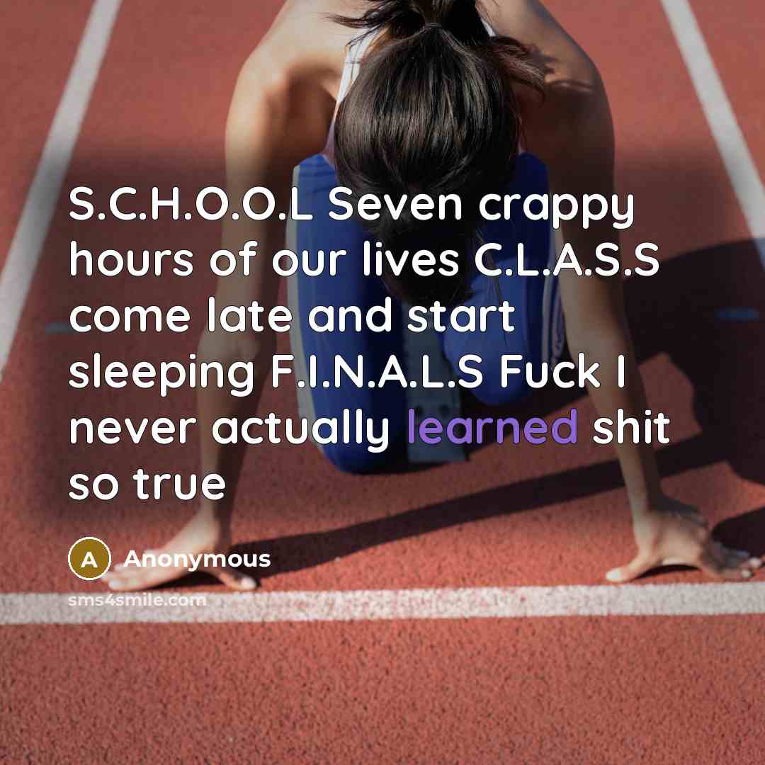 “S.C.H.O.O.L Seven crappy hours of our lives C.L.A.S.S come late and start sleeping F.I.N.A.L.S Fuck I never actually learned shit so true” quote by Anonymous