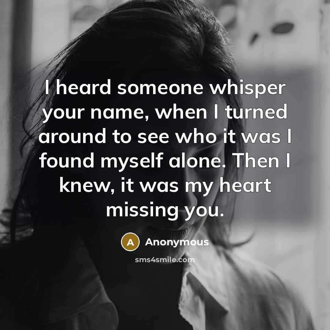 “I heard someone whisper your name, when I turned around to see who it was I found myself alone. Then I knew, it was my heart missing you.” quote by Anonymous