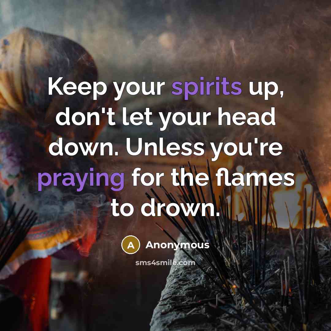 “Keep your spirits up, don't let your head down. Unless you're praying for the flames to drown.” quote by Anonymous
