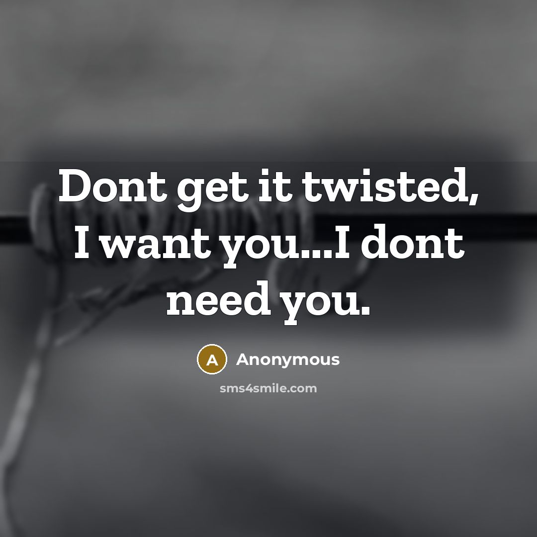“Dont get it twisted, I want you...I dont need you.…” quote by Anonymous
