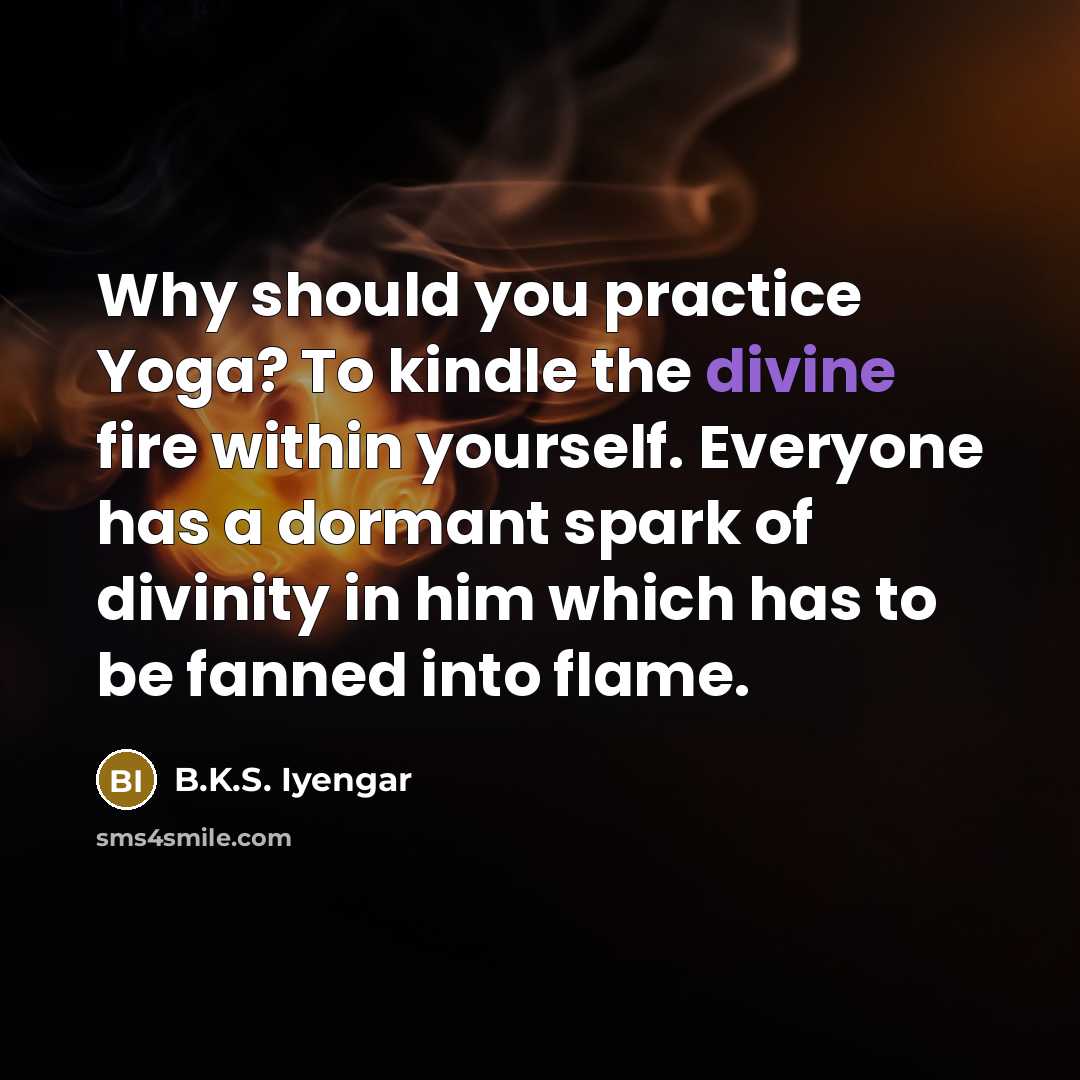 “Why should you practice Yoga? To kindle the divine fire…” quote by B.K.S. Iyengar