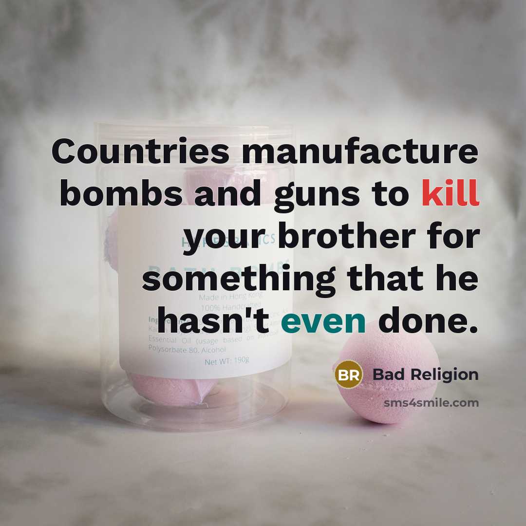 “Countries manufacture bombs and guns to kill your brother for something that he hasn't even done.” quote by Bad Religion