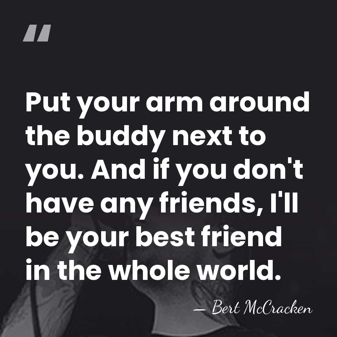 Put your arm around the buddy next to you. And if you&hellip; - Bert McCracken