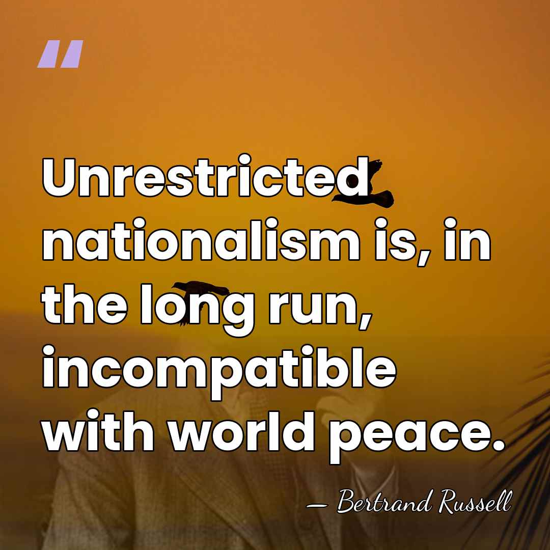 Unrestricted nationalism is, in the long run, incompatible with world peace. - Bertrand Russell