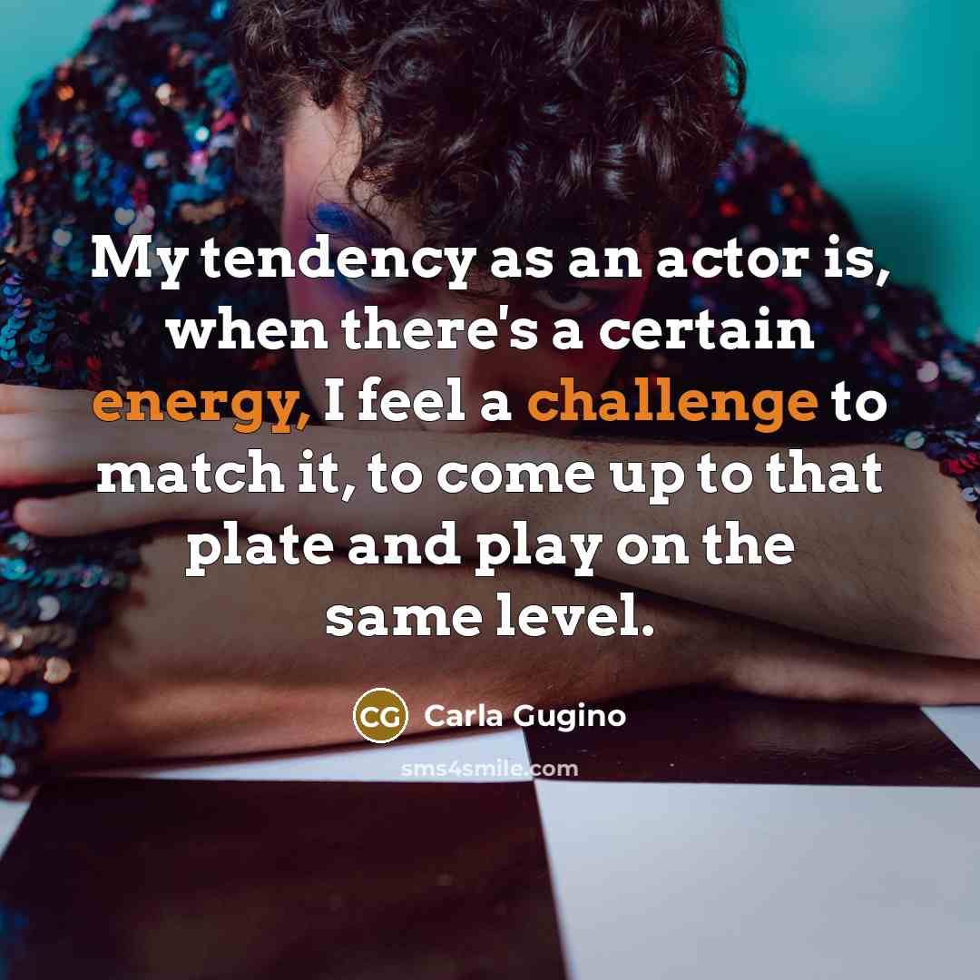 “My tendency as an actor is, when there's a certain energy, I feel a challenge to match it, to come up to that plate and play on the same level.” quote by Carla Gugino