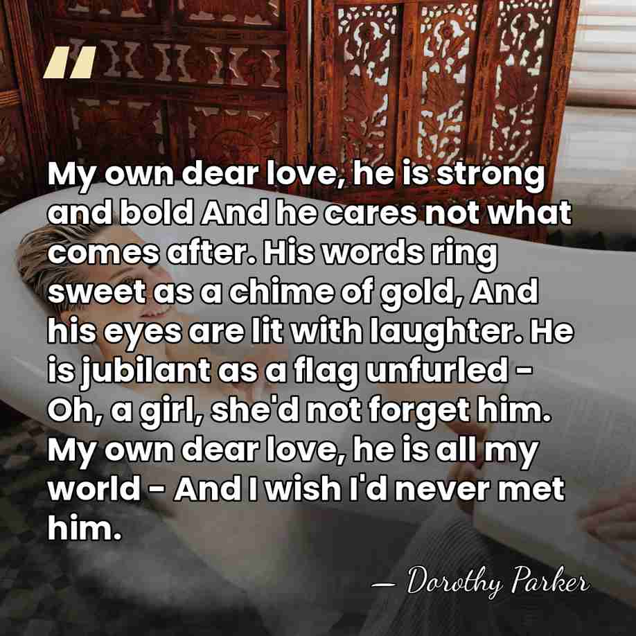 My own dear love, he is strong and bold And he cares&hellip; - Dorothy Parker