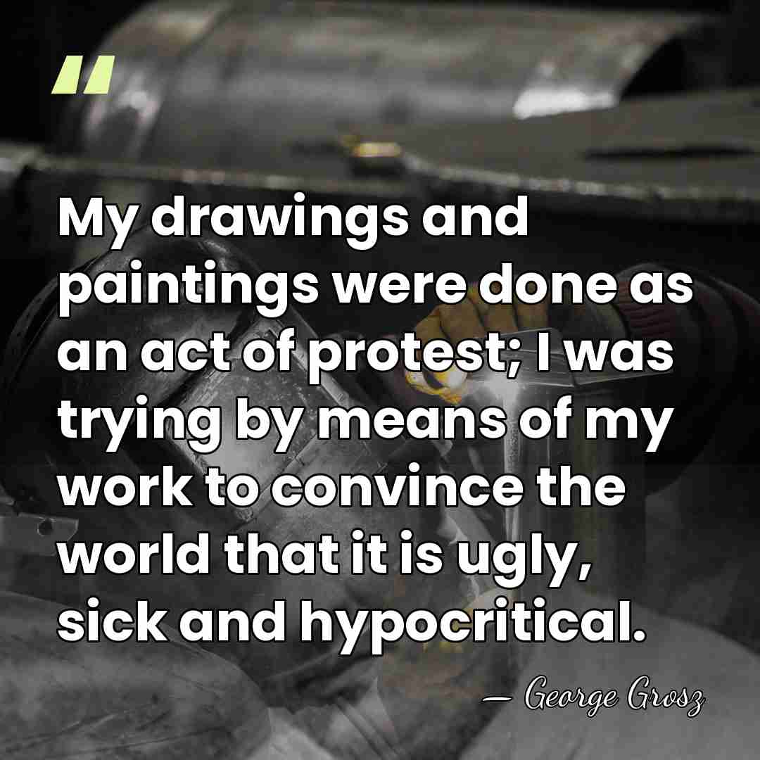 My drawings and paintings were done as an act of protest; I&hellip; - George Grosz