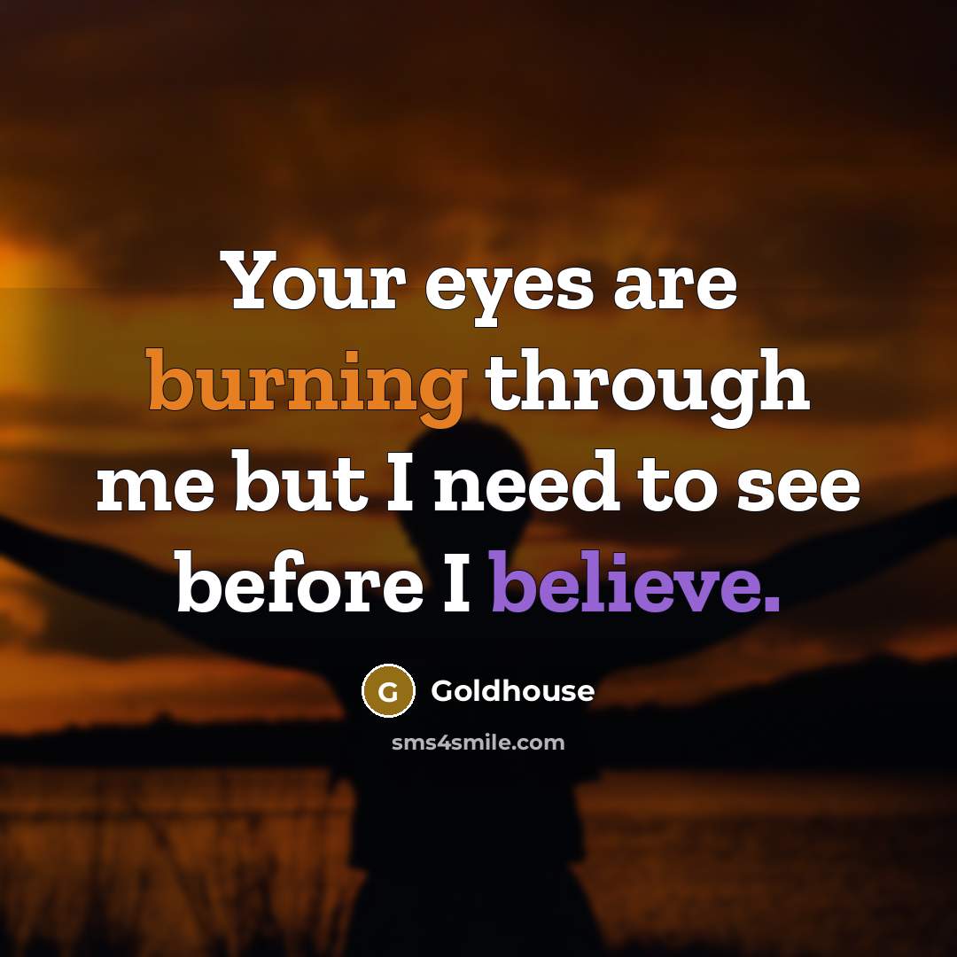 “Your eyes are burning through me but I need to see before I believe.” quote by Goldhouse