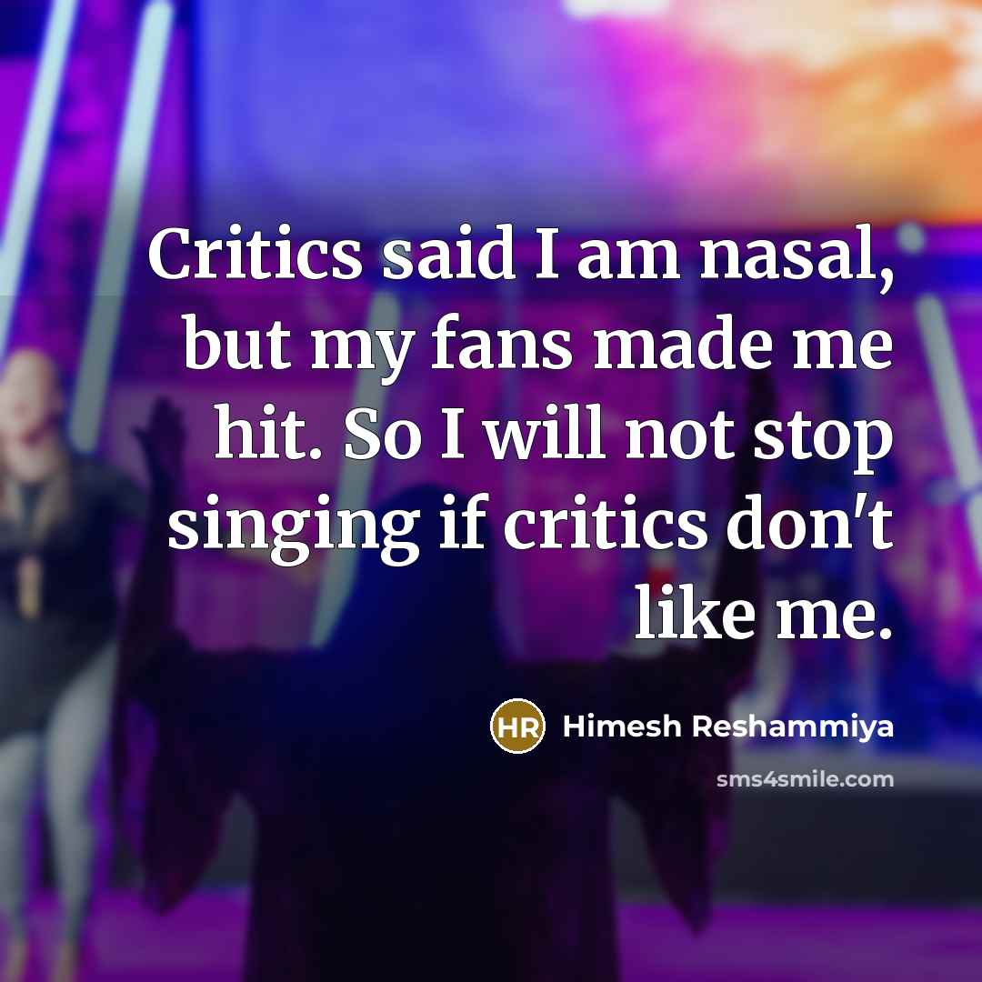 “Critics said I am nasal, but my fans made me hit. So I will not stop singing if critics don't like me.” quote by Himesh Reshammiya