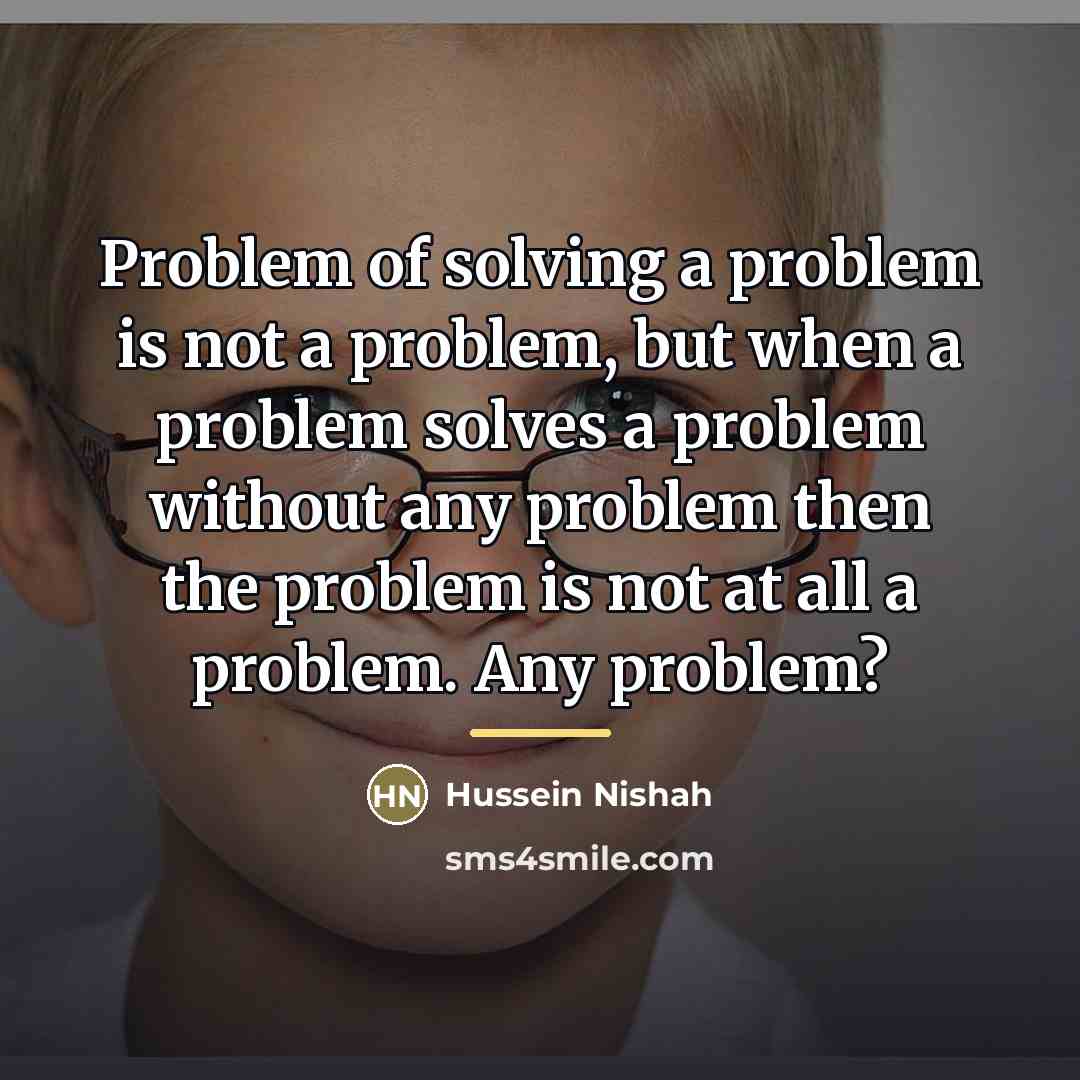 “Problem of solving a problem is not a problem, but…” quote by Hussein Nishah
