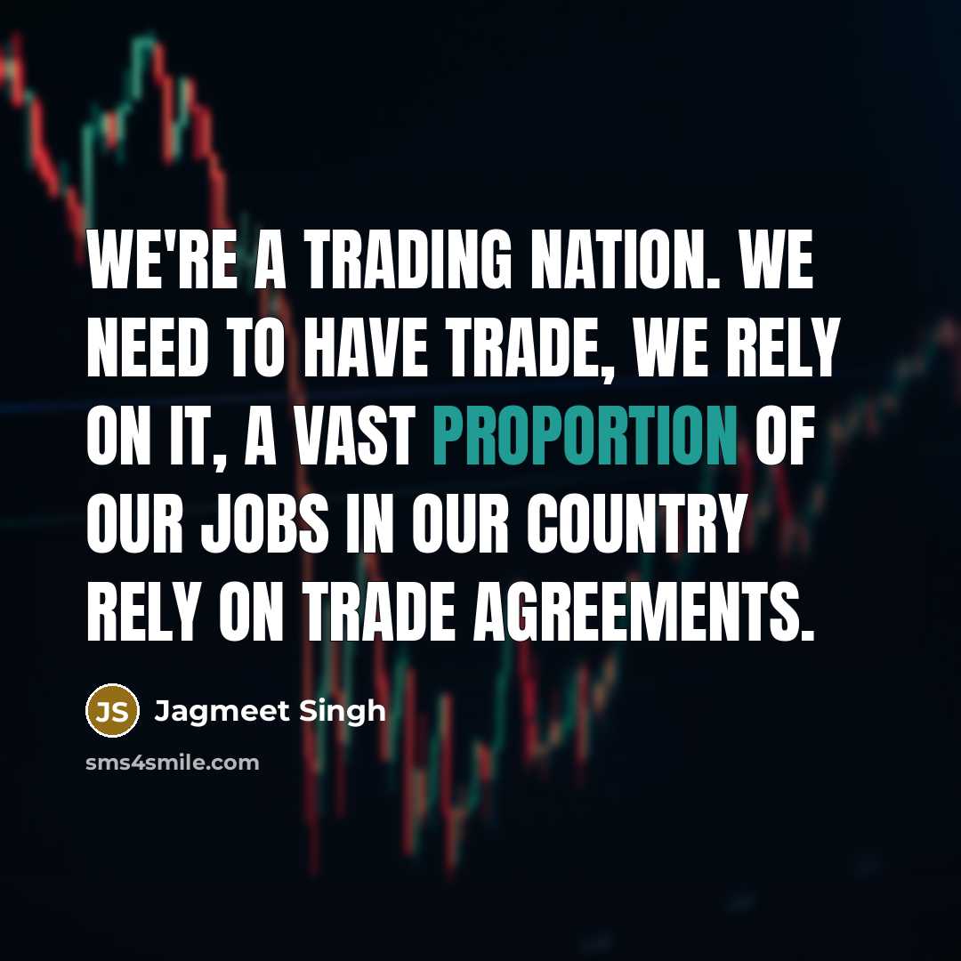 “We're a trading nation. We need to have trade, we rely on it, a vast proportion of our jobs in our country rely on trade agreements.” quote by Jagmeet Singh