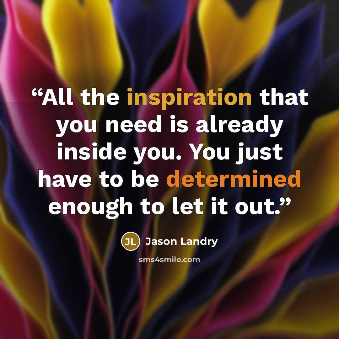 “All the inspiration that you need is already inside you. You just have to be determined enough to let it out.” quote by Jason Landry