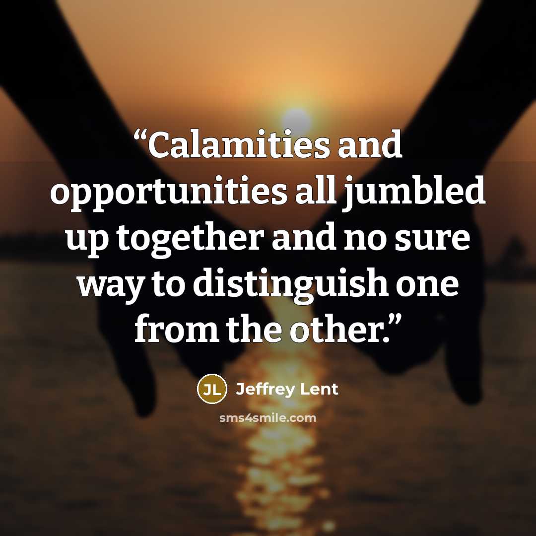 “Calamities and opportunities all jumbled up together and no sure way to distinguish one from the other.” quote by Jeffrey Lent