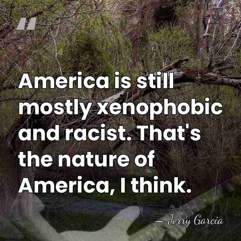 America is still mostly xenophobic and racist. That's the nature of America,&hellip; - Jerry Garcia