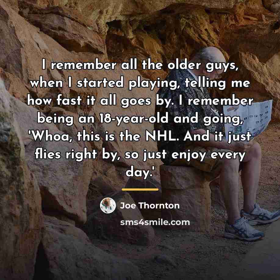 “I remember all the older guys, when I started playing,…” quote by Joe Thornton