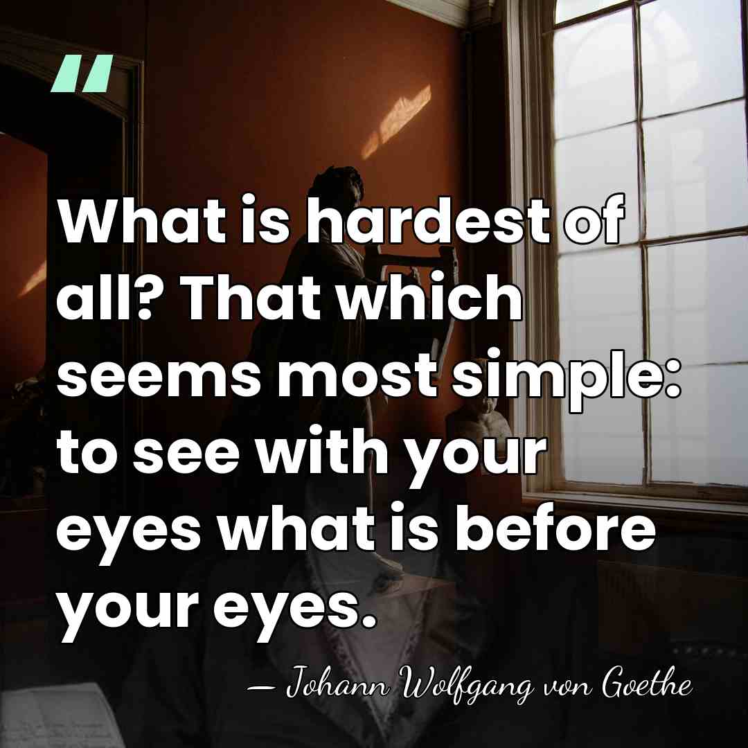 What is hardest of all? That which seems most simple: to see&hellip; - Johann Wolfgang von Goethe