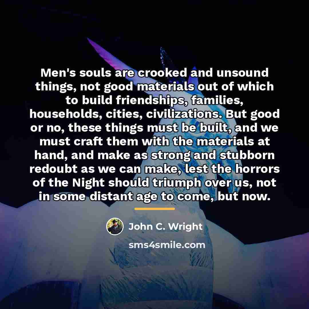 “Men's souls are crooked and unsound things, not good materials…” quote by John C. Wright