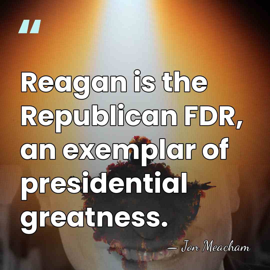 Reagan is the Republican FDR, an exemplar of presidential greatness. - Jon Meacham