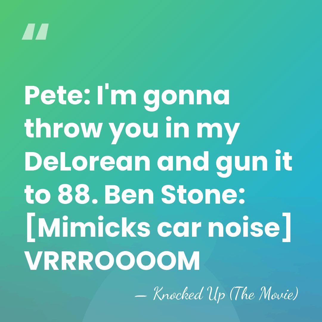Pete: I'm gonna throw you in my DeLorean and gun it to&hellip; - Knocked Up (The Movie)
