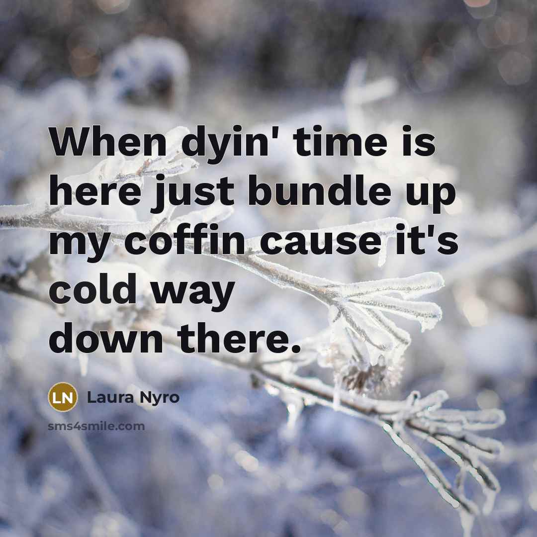 “When dyin' time is here just bundle up my coffin cause it's cold way down there.” quote by Laura Nyro