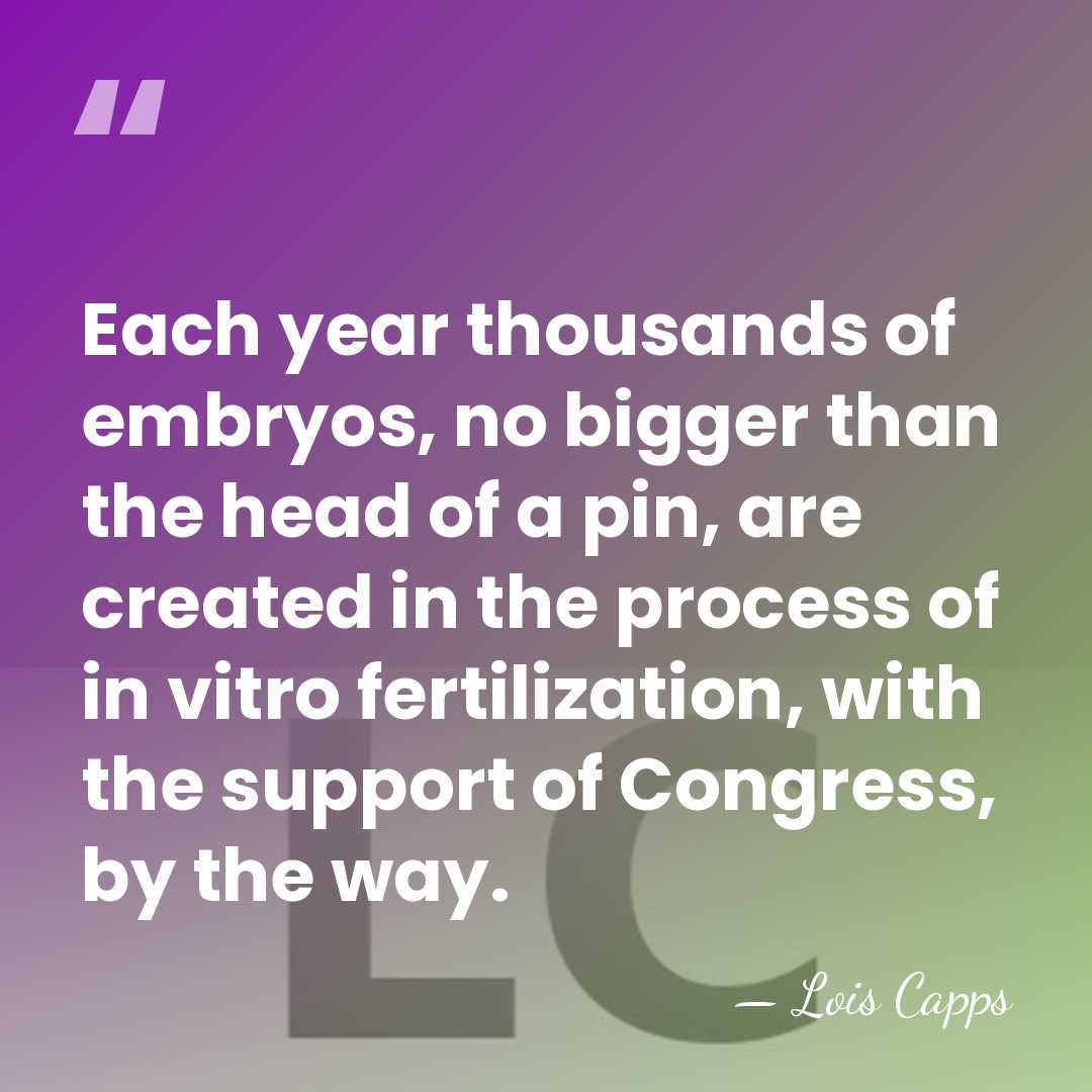 Each year thousands of embryos, no bigger than the head of a&hellip; - Lois Capps