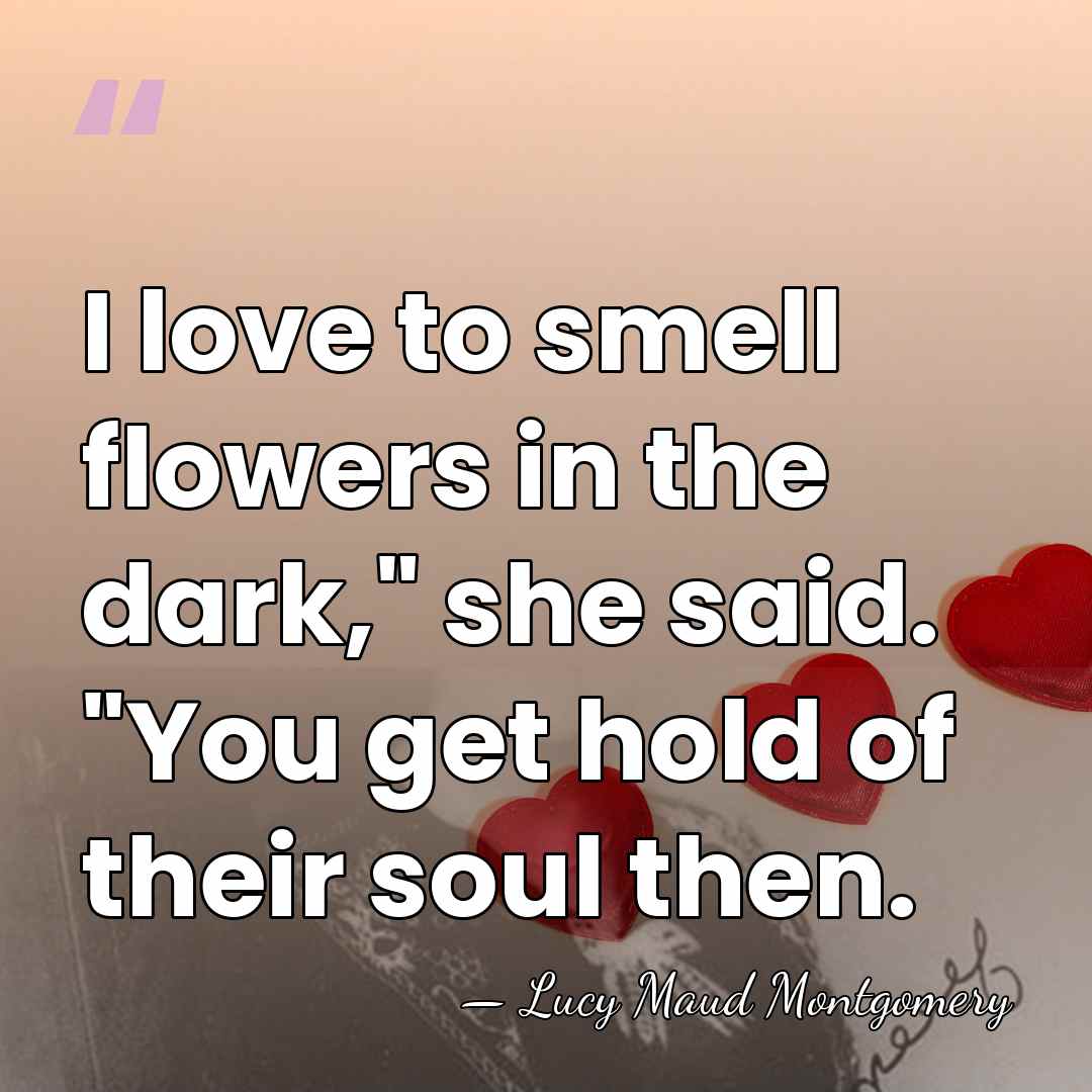 I love to smell flowers in the dark," she said. "You get&hellip; - Lucy Maud Montgomery